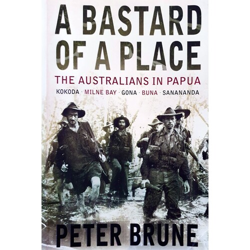 A Bastard Of A Place. The Australians In Papua, Kokoda, Milne Bay, Gona, Buna, Sanananda