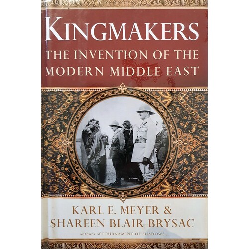 Kingmakers. The Invention Of The Modern Middle East