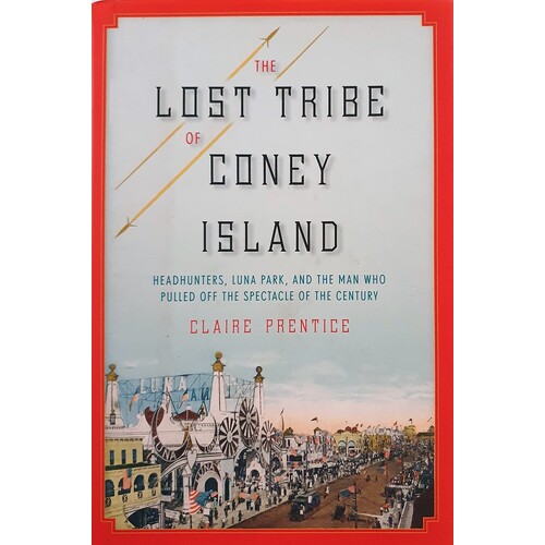 The Lost Tribe Of Coney Island. Headhunters, Luna Park, And The Man Who Pulled Off The Spectacle Of The Century