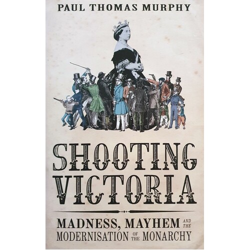 Shooting Victoria. Madness, Mayhem And The Modernisation Of The Monarchy