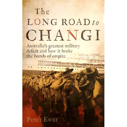 The Long Road To Changi. Australia's Greatest Military Defeat And How It Broke The Bonds Of Empire