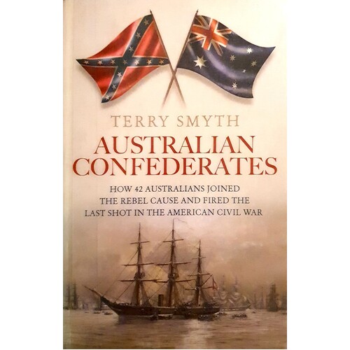 Australian Confederates. How 42 Australians Joined The Rebel Cause And Fired The Last Shot In The American Civil War