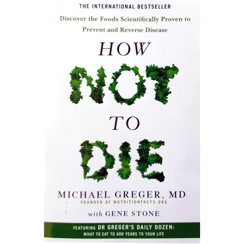 How Not To Die. Discover The Foods Scientifically Proven To Prevent And Reverse Disease
