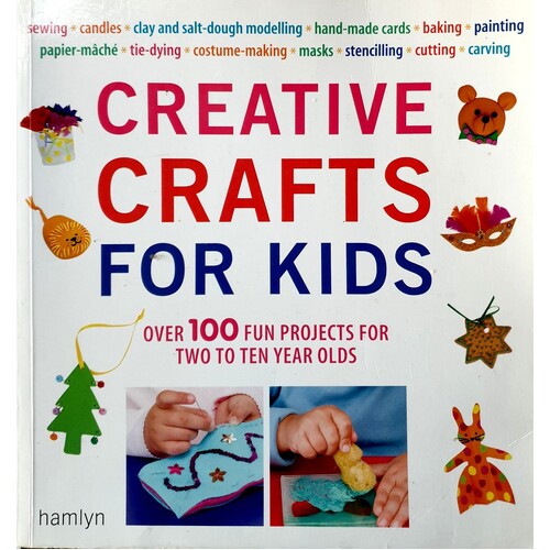Creative Crafts For Kids. Over 100 Fun Projects For Two To Ten Year Olds