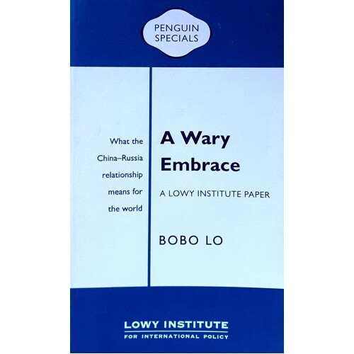 A Wary Embrace. A Lowy Institute Paper. Penguin Special. What the China-Russia Relationship Means For The World