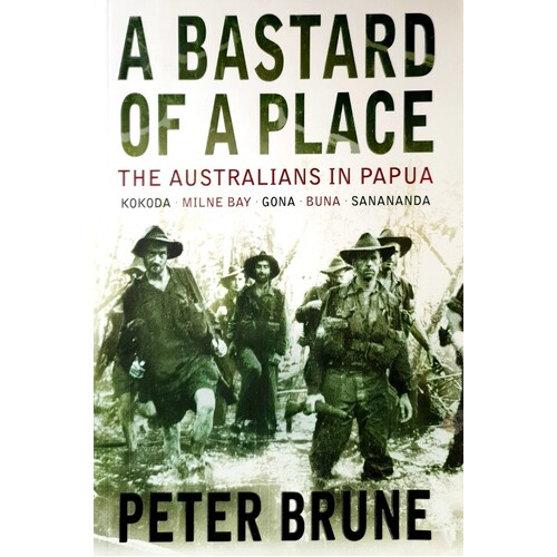 A Bastard Of A Place. The Australians In Papua, Kokoda, Milne Bay, Gona, Buna, Sanananda