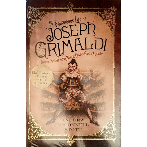 The Pantomime Life Of Joseph Grimaldi. Laughter, Madness And The Story Of Britain's Greatest Comedian