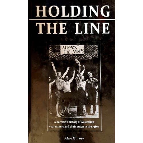 Holding The Line. A Narrative History Of Australian Coal Miners And Their Union In The 1980s