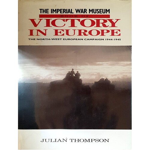 The Imperial War Museum Book Of Victory In Europe. The North West European Campaign 1944-1945