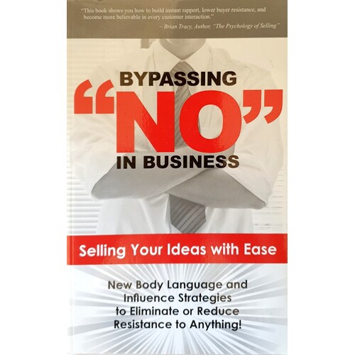 Bypassing No In Business. Selling Your Ideas With Ease. New Body Language And Influence Strategies To Eliminate Or Reduce Resistance To Anything