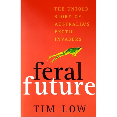 Feral Future. The Untold Story Of Australia's Exotic Invaders