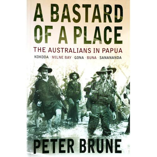 A Bastard Of A Place. The Australians In Papua, Kokoda, Milne Bay, Gona, Buna, Sanananda
