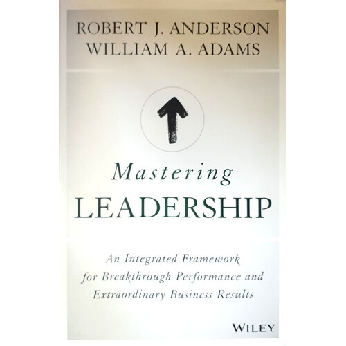 Mastering Leadership - An Integrated Framework For Breakthrough Performance And Extraordinary Business Results