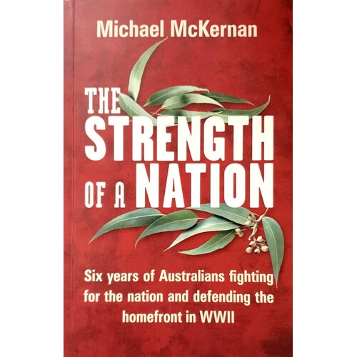 The Strength of a Nation. Six Years of Australians Fighting for the Nation and Defending the Homefront in WWII