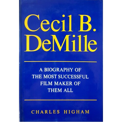 Cecil B Demille. A Biography Of The Most Successful Film Maker Of Them All