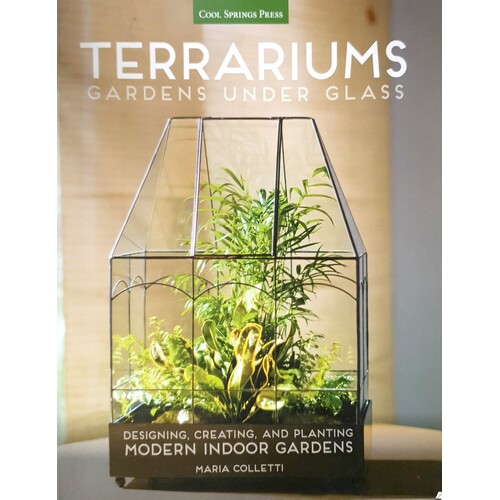 Terrariums - Gardens Under Glass. Designing, Creating, And Planting Modern Indoor Gardens