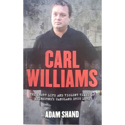 Carl Williams. The Short Life And Violent Times Of Melbourne's Gangland Drug Lord