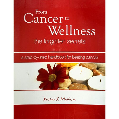 From Cancer To Wellness. The Forgotten Secrets. A Step By Step Handbook For Beating Cancer