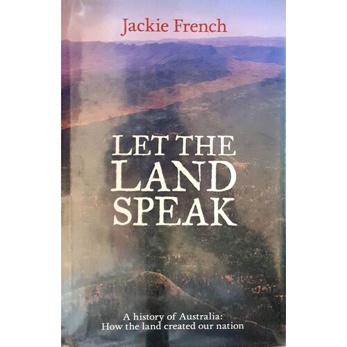Let The Land Speak. A History Of Australia. How The Land Created Our Nation