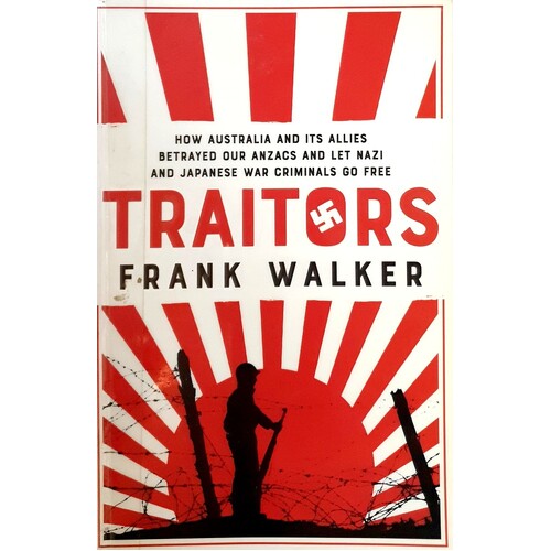 Traitors. How Australia And Its Allies Betrayed Our Anzacs And Let Nazi And Japanese War Criminals Go Free