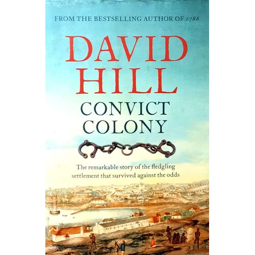 Convict Colony. The Remarkable Story Of The Fledgling Settlement That Survived Against The Odds