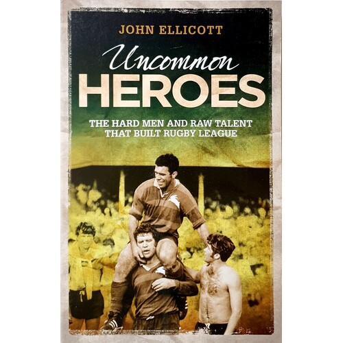 Uncommon Heroes. The Hard Men And Raw Talent That Built Rugby League