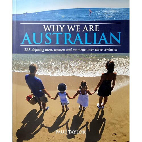 Why We are Australian. 125 Defining Men, Women and Moments Over Three Centuries