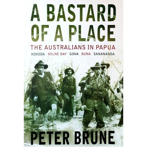 A Bastard Of A Place. The Australians In Papua, Kokoda, Milne Bay, Gona, Buna, Sanananda