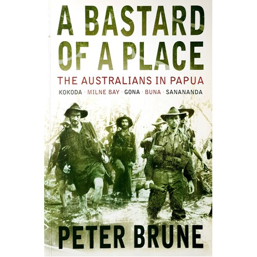 A Bastard Of A Place. The Australians In Papua, Kokoda, Milne Bay, Gona, Buna, Sanananda