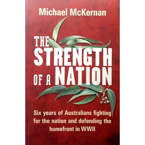 The Strength Of A Nation. Six Years Of Australians Fighting For The Nation And Defending The Homefront In WWII
