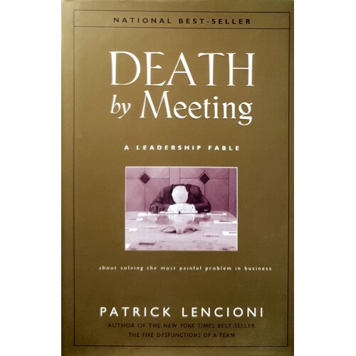 Death By Meeting. A Leadership Fable About Solving The Most Painful Problem In Business