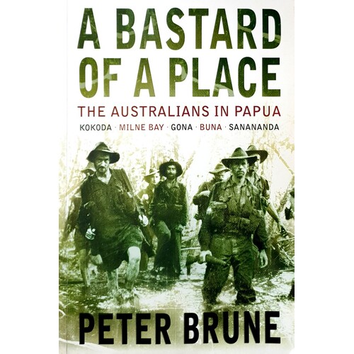 A Bastard Of A Place. The Australians In Papua, Kokoda, Milne Bay, Gona, Buna, Sanananda