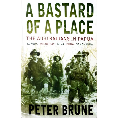 A Bastard Of A Place. The Australians In Papua, Kokoda, Milne Bay, Gona, Buna, Sanananda
