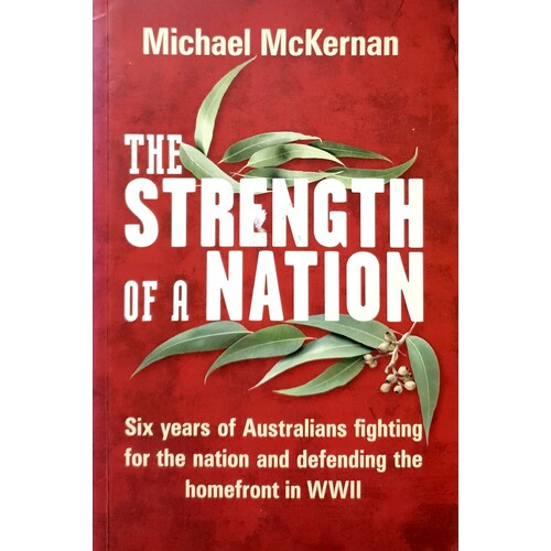 The Strength Of A Nation. Six Years Of Australians Fighting For The Nation And Defending The Homefront In WWII
