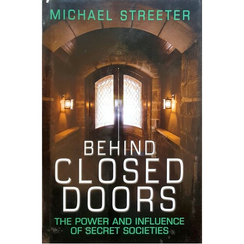 Behind Closed Doors. The Power And Influence Of Secret Societies
