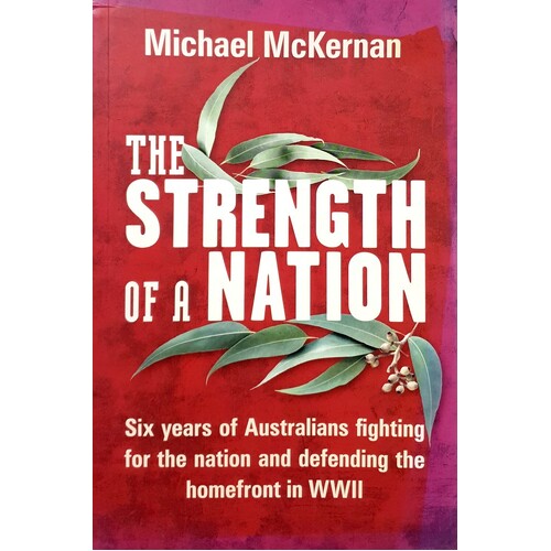 The Strength Of A Nation. Six Years Of Australians Fighting For The Nation And Defending The Homefront In WWII