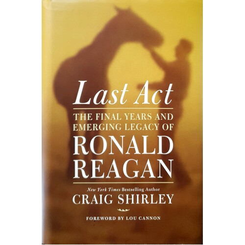 Last Act. The Final Years And Emerging Legacy Of Ronald Reagan