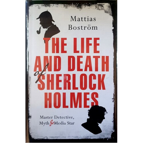 The Life And Death Of Sherlock Holmes. Master Detective, Myth And Media Star