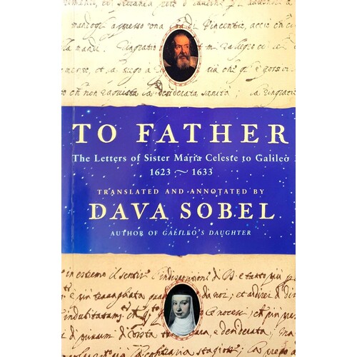 To Father. The Letters Of Sister Maria Celeste To Galileo, 1623-1633