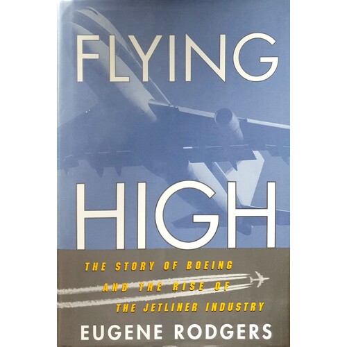 Flying High. The Story Of Boeing And The Rise Of The Jetliner Industry