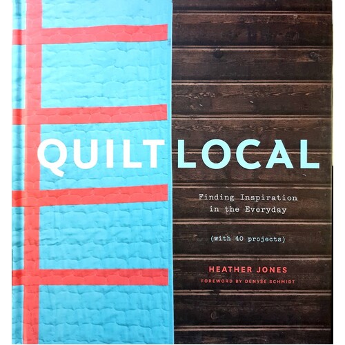 Quilt Local. Finding Inspiration In The Everyday (with 40 Projects)