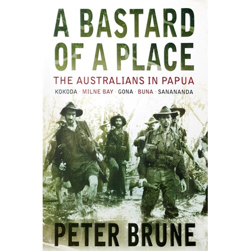 A Bastard Of A Place. The Australians In Papua, Kokoda, Milne Bay, Gona, Buna, Sanananda