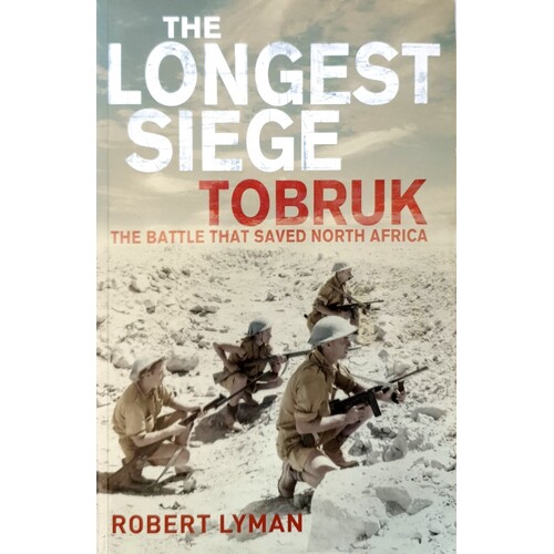 The Longest Siege Tobruk. The Battle That Saved North Africa