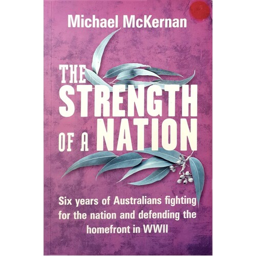 The Strength Of A Nation. Six Years Of Australians Fighting For The Nation And Defending The Homefront In WWII