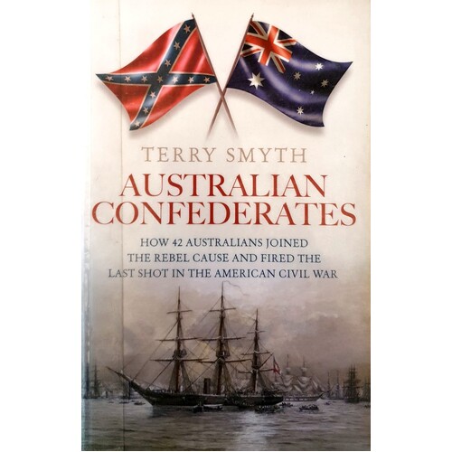 Australian Confederates. How 42 Australians Joined The Rebel Cause And Fired The Last Shot In The American Civil War