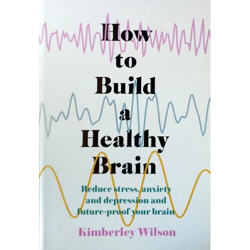 How To Build A Healthy Brain. Reduce Stress, Anxiety And Depression And Future-Proof Your Brain