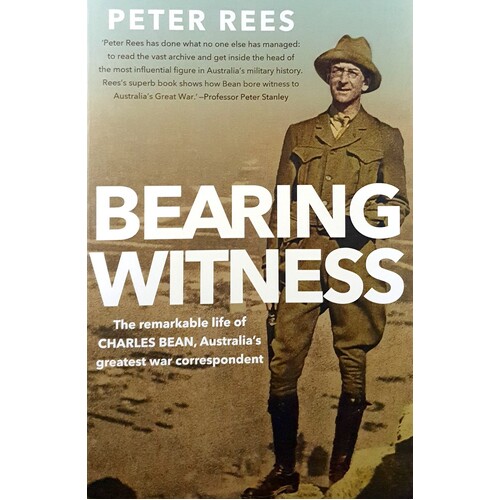 Bearing Witness. The Remarkable Life Of Charles Bean, Australia's Greatest War Correspondent