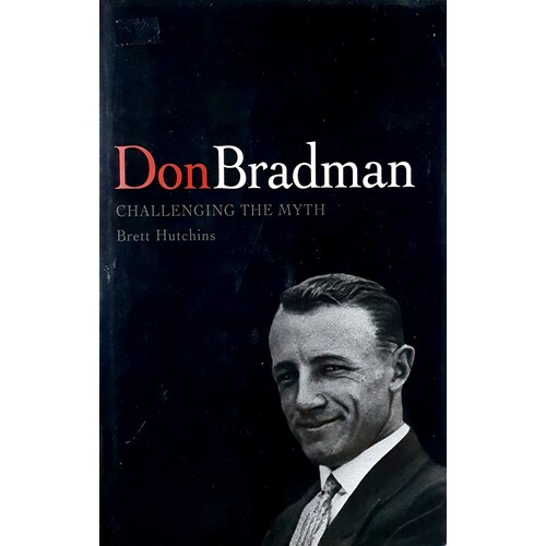 Don Bradman. Challenging The Myth