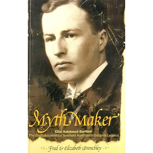 Myth Maker. Ellus Ashmead-Bartlett - The Englishman Who Sparked Australia's Gallipoli Legend