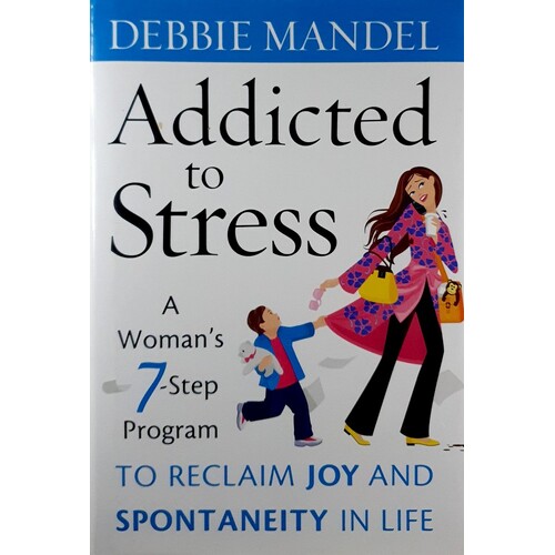 Addicted To Stress. A Woman's 7 Step Program To Reclaim Joy And Spontaneity In Life